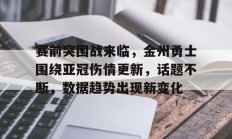 jinnianhui中国官网包含赛前突围战来临，金州勇士围绕亚冠伤情更新，话题不断，数据趋势出现新变化的词条